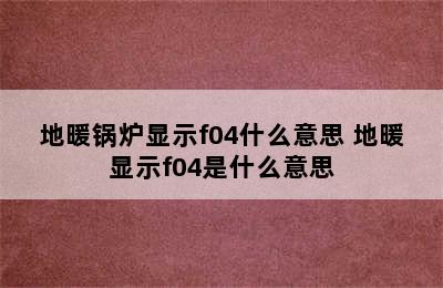 地暖锅炉显示f04什么意思 地暖显示f04是什么意思